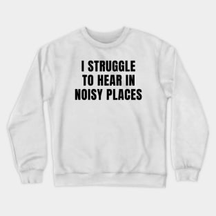 I Struggle To Hear In Noisy Places Crewneck Sweatshirt